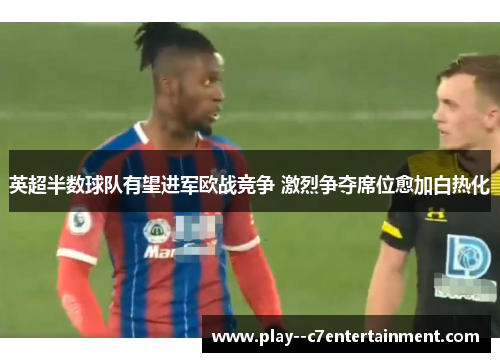 英超半数球队有望进军欧战竞争 激烈争夺席位愈加白热化