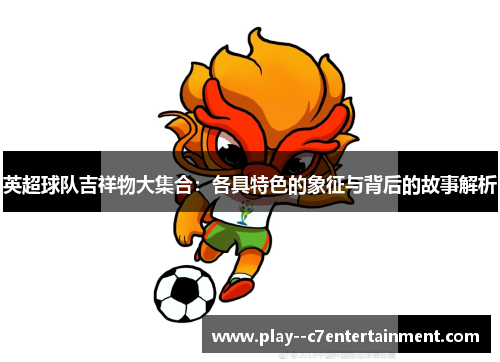 英超球队吉祥物大集合：各具特色的象征与背后的故事解析