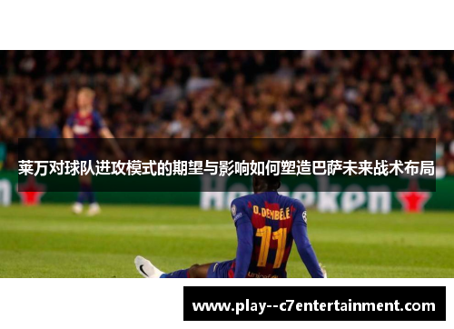 莱万对球队进攻模式的期望与影响如何塑造巴萨未来战术布局