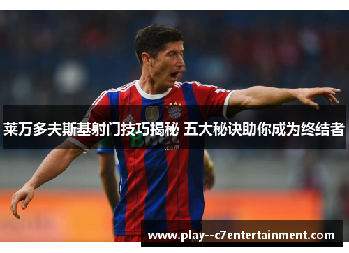 莱万多夫斯基射门技巧揭秘 五大秘诀助你成为终结者