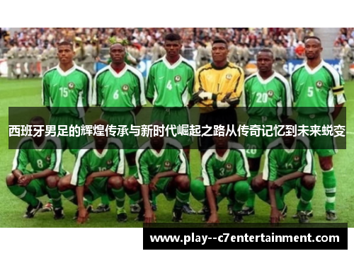 西班牙男足的辉煌传承与新时代崛起之路从传奇记忆到未来蜕变