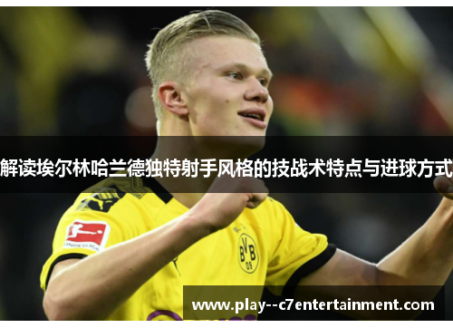 解读埃尔林哈兰德独特射手风格的技战术特点与进球方式