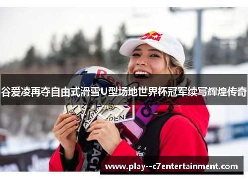 谷爱凌再夺自由式滑雪U型场地世界杯冠军续写辉煌传奇