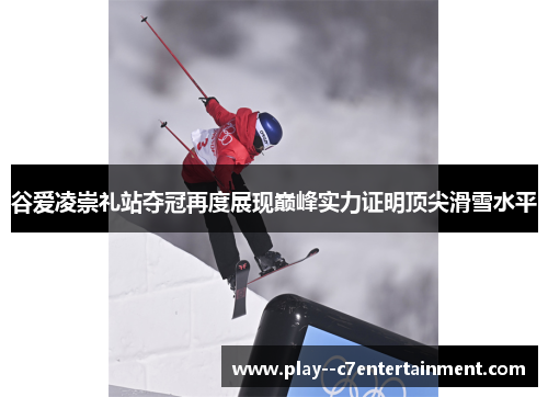 谷爱凌崇礼站夺冠再度展现巅峰实力证明顶尖滑雪水平