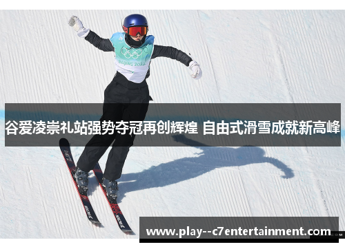 谷爱凌崇礼站强势夺冠再创辉煌 自由式滑雪成就新高峰