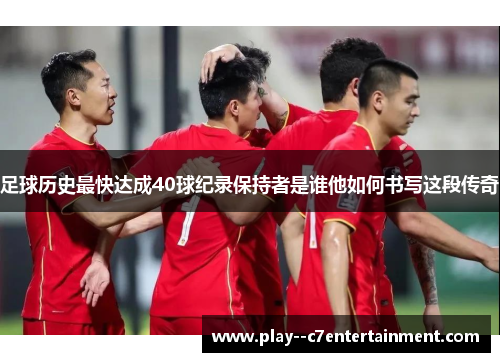 足球历史最快达成40球纪录保持者是谁他如何书写这段传奇