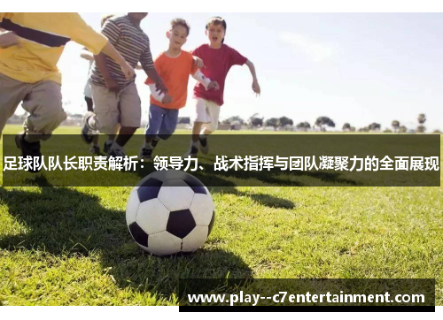 足球队队长职责解析：领导力、战术指挥与团队凝聚力的全面展现