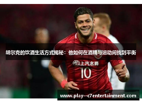 胡尔克的饮酒生活方式揭秘：他如何在酒精与运动间找到平衡