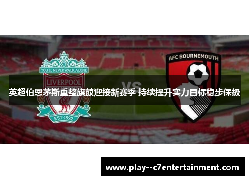 英超伯恩茅斯重整旗鼓迎接新赛季 持续提升实力目标稳步保级