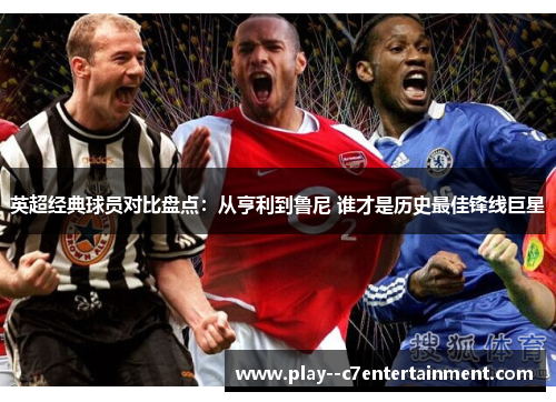英超经典球员对比盘点：从亨利到鲁尼 谁才是历史最佳锋线巨星