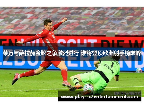 莱万与萨拉赫金靴之争激烈进行 谁将登顶欧洲射手榜巅峰
