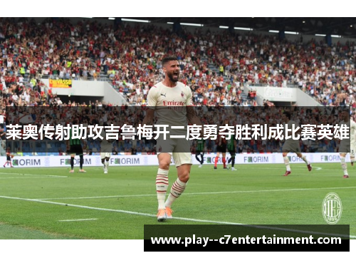 莱奥传射助攻吉鲁梅开二度勇夺胜利成比赛英雄