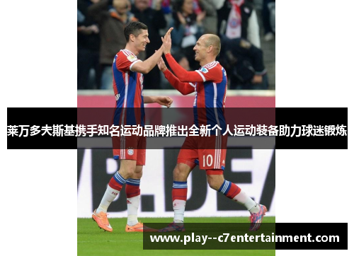 莱万多夫斯基携手知名运动品牌推出全新个人运动装备助力球迷锻炼