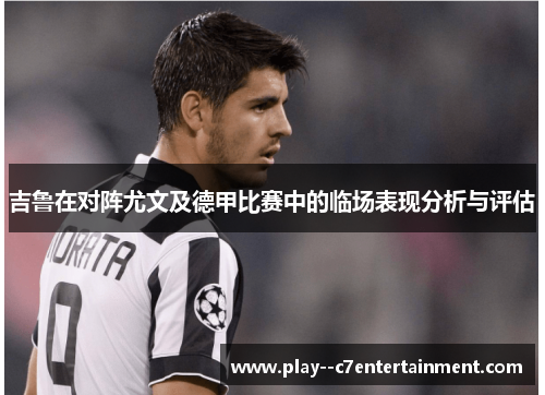 吉鲁在对阵尤文及德甲比赛中的临场表现分析与评估