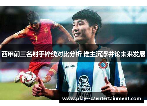 西甲前三名射手锋线对比分析 谁主沉浮并论未来发展