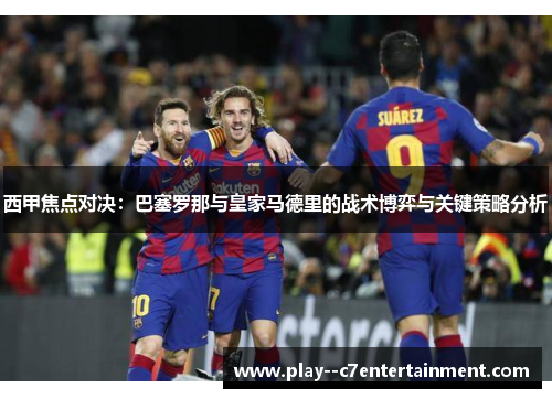 西甲焦点对决：巴塞罗那与皇家马德里的战术博弈与关键策略分析