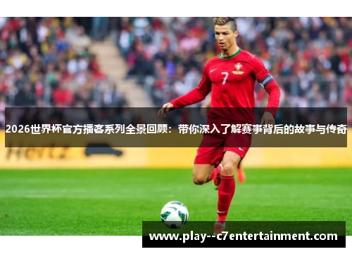 2026世界杯官方播客系列全景回顾：带你深入了解赛事背后的故事与传奇