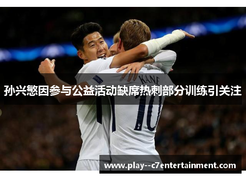 孙兴慜因参与公益活动缺席热刺部分训练引关注