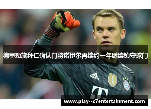 德甲劲旅拜仁确认门将诺伊尔再续约一年继续镇守球门