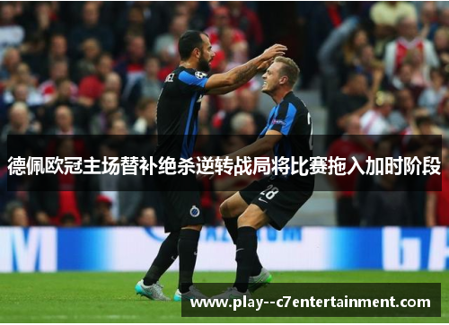 德佩欧冠主场替补绝杀逆转战局将比赛拖入加时阶段