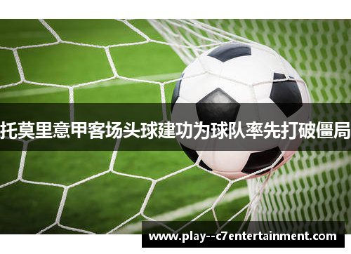 托莫里意甲客场头球建功为球队率先打破僵局