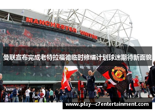 曼联宣布完成老特拉福德临时修缮计划球迷期待新面貌