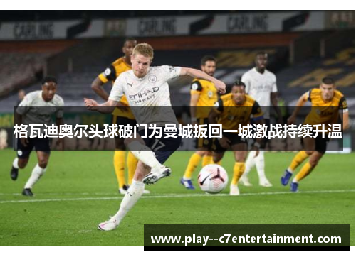 格瓦迪奥尔头球破门为曼城扳回一城激战持续升温