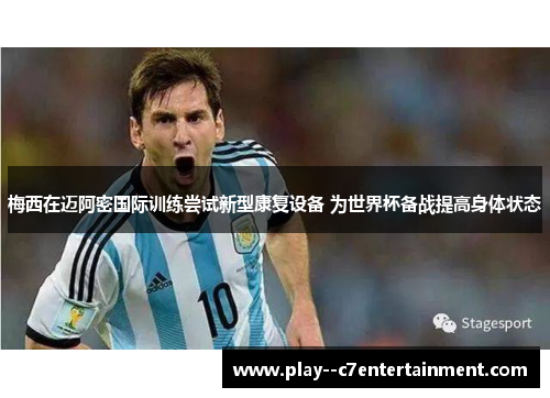 梅西在迈阿密国际训练尝试新型康复设备 为世界杯备战提高身体状态