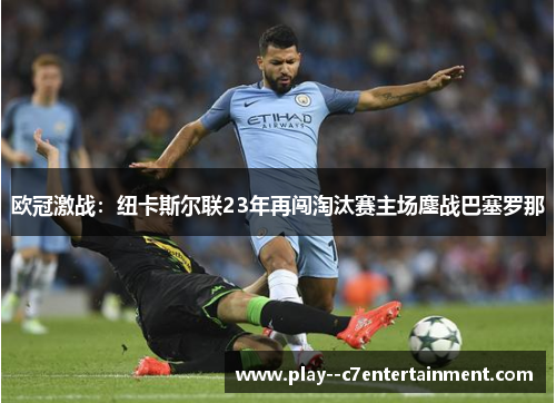 欧冠激战：纽卡斯尔联23年再闯淘汰赛主场鏖战巴塞罗那