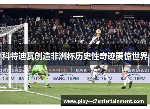 科特迪瓦创造非洲杯历史性奇迹震惊世界