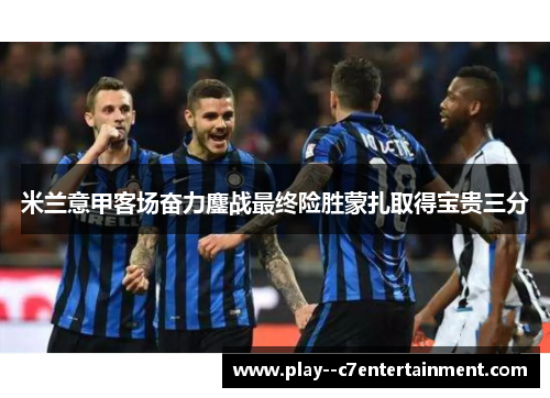 米兰意甲客场奋力鏖战最终险胜蒙扎取得宝贵三分 米兰意甲客场奋力鏖战最终险胜蒙扎取得宝贵三分