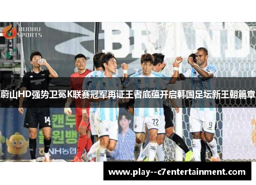 蔚山HD强势卫冕K联赛冠军再证王者底蕴开启韩国足坛新王朝篇章