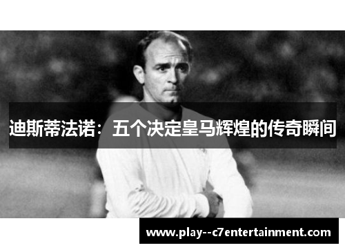 迪斯蒂法诺：五个决定皇马辉煌的传奇瞬间