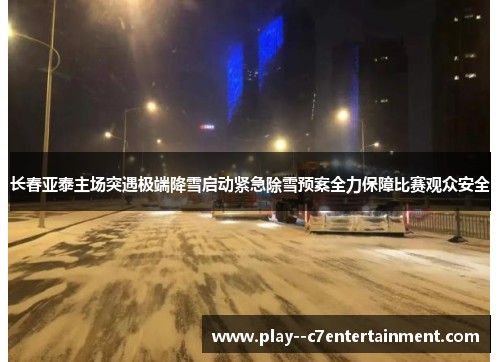长春亚泰主场突遇极端降雪启动紧急除雪预案全力保障比赛观众安全