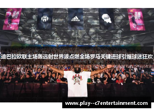 迪巴拉欧联主场轰远射世界波点燃全场罗马关键进球引爆球迷狂欢