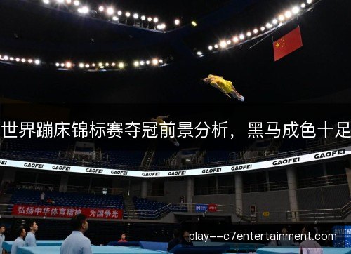 世界蹦床锦标赛夺冠前景分析，黑马成色十足